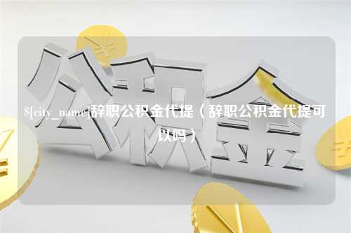 阜阳辞职公积金代提（辞职公积金代提可以吗）