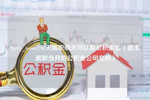 阜阳今天离职明天可以取公积金么（提出离职当月的公积金公司交吗）