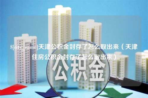 阜阳天津公积金封存了怎么取出来（天津住房公积金封存了怎么取出来）