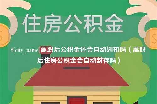 阜阳离职后公积金还会自动划扣吗（离职后住房公积金会自动封存吗）