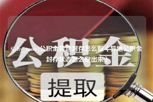 阜阳公积金异地封存怎么取（异地公积金封存状态怎么取出来）