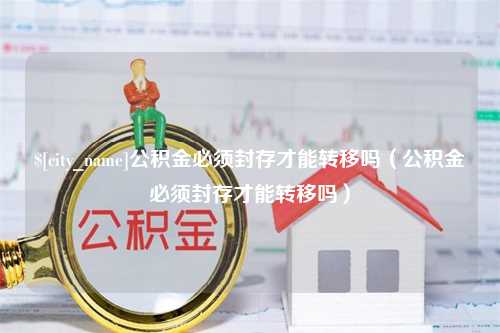 阜阳公积金必须封存才能转移吗（公积金必须封存才能转移吗）