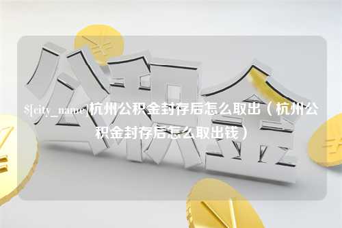 阜阳杭州公积金封存后怎么取出（杭州公积金封存后怎么取出钱）