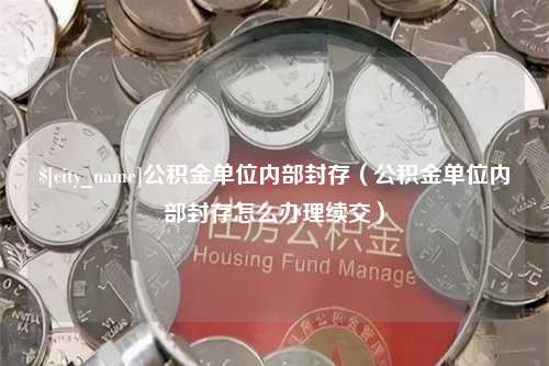 阜阳公积金单位内部封存（公积金单位内部封存怎么办理续交）