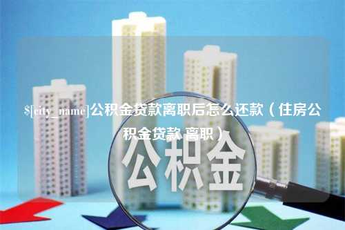 阜阳公积金贷款离职后怎么还款（住房公积金贷款 离职）