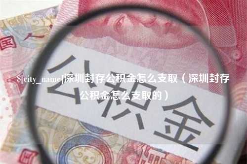 阜阳深圳封存公积金怎么支取（深圳封存公积金怎么支取的）