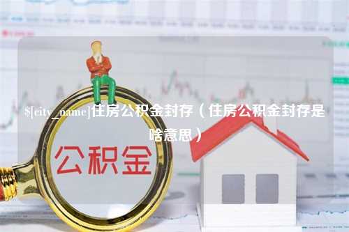 阜阳住房公积金封存（住房公积金封存是啥意思）