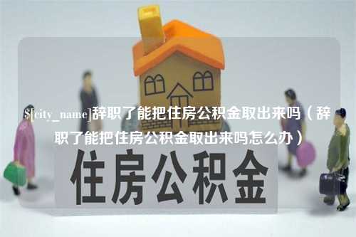 阜阳辞职了能把住房公积金取出来吗（辞职了能把住房公积金取出来吗怎么办）