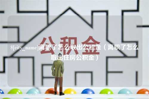 阜阳离职了怎么取出公积金（离职了怎么取出住房公积金）