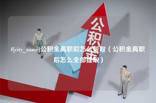 阜阳公积金离职后怎么帮取（公积金离职后怎么全部提取）