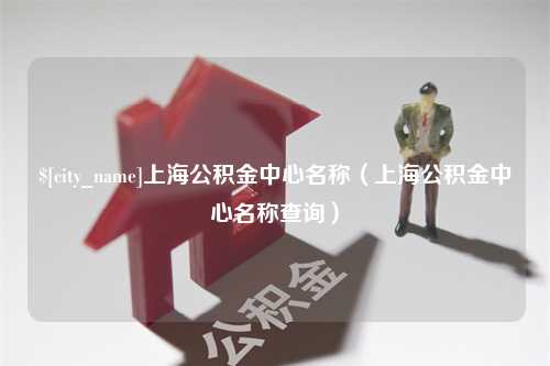 阜阳上海公积金中心名称（上海公积金中心名称查询）