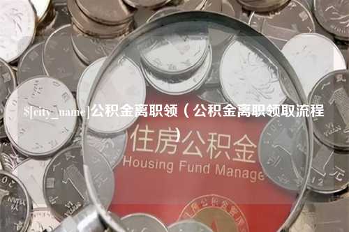 阜阳公积金离职领（公积金离职领取流程）