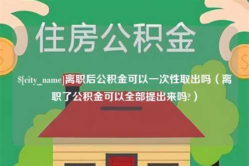 阜阳离职后公积金可以一次性取出吗（离职了公积金可以全部提出来吗?）